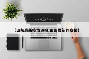 【山东最新疫情通报,山东最新的疫情】