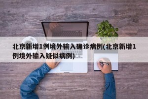 北京新增1例境外输入确诊病例(北京新增1例境外输入疑似病例)