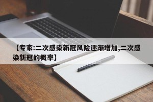 【专家:二次感染新冠风险逐渐增加,二次感染新冠的概率】