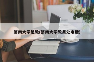 济南大学是教(济南大学教务处电话)
