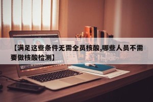 【满足这些条件无需全员核酸,哪些人员不需要做核酸检测】