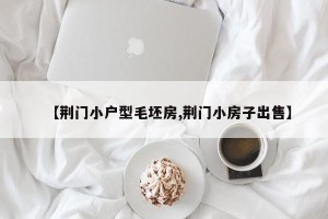 【荆门小户型毛坯房,荆门小房子出售】