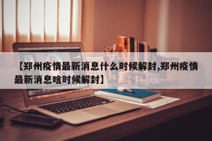 【郑州疫情最新消息什么时候解封,郑州疫情最新消息啥时候解封】