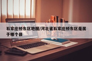 石家庄桥东区地图/河北省石家庄桥东区是属于哪个县