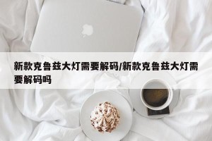 新款克鲁兹大灯需要解码/新款克鲁兹大灯需要解码吗