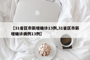 【31省区市新增确诊13例,31省区市新增确诊病例13例】