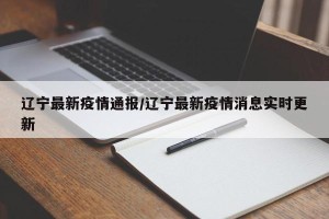 辽宁最新疫情通报/辽宁最新疫情消息实时更新