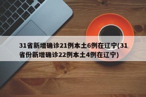 31省新增确诊21例本土6例在辽宁(31省份新增确诊22例本土4例在辽宁)