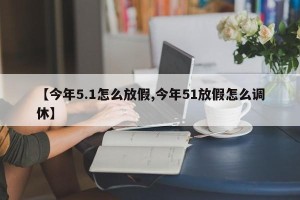 【今年5.1怎么放假,今年51放假怎么调休】