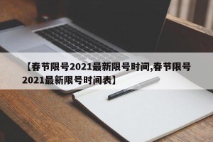 【春节限号2021最新限号时间,春节限号2021最新限号时间表】