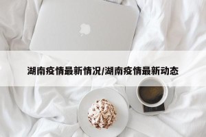 湖南疫情最新情况/湖南疫情最新动态