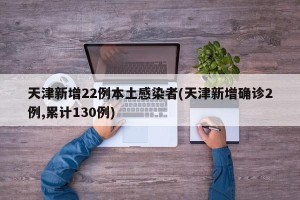 天津新增22例本土感染者(天津新增确诊2例,累计130例)