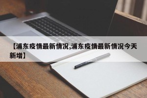 【浦东疫情最新情况,浦东疫情最新情况今天新增】