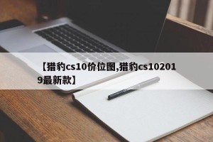 【猎豹cs10价位图,猎豹cs102019最新款】