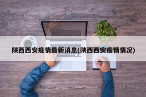 陕西西安疫情最新消息(陕西西安疫情情况)