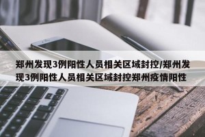 郑州发现3例阳性人员相关区域封控/郑州发现3例阳性人员相关区域封控郑州疫情阳性