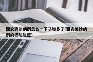 西安确诊病例怎么一下子增多了(西安确诊病例的行动轨迹)
