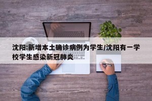 沈阳:新增本土确诊病例为学生/沈阳有一学校学生感染新冠肺炎
