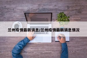 兰州疫情最新消息/兰州疫情最新消息情况
