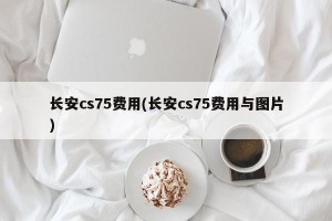 长安cs75费用(长安cs75费用与图片)