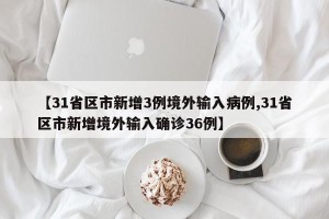 【31省区市新增3例境外输入病例,31省区市新增境外输入确诊36例】