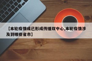 【本轮疫情或已形成传播双中心,本轮疫情涉及到哪些省市】