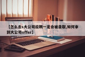 【怎么去s大公司应聘一定会被录取,如何拿到大公司offer】