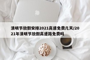 清明节放假安排2021高速免费几天/2021年清明节放假高速路免费吗