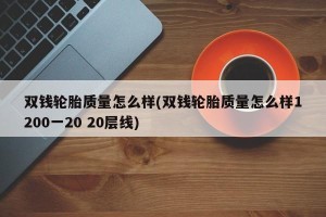 双钱轮胎质量怎么样(双钱轮胎质量怎么样1200一20 20层线)