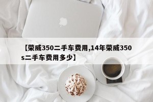 【荣威350二手车费用,14年荣威350s二手车费用多少】