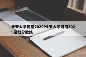 长安大学河南2020/长安大学河南2025录取分数线