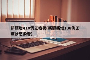 新疆增410例无症状(新疆新增138例无症状感染者)
