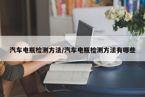 汽车电瓶检测方法/汽车电瓶检测方法有哪些