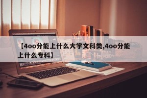 【4oo分能上什么大学文科类,4oo分能上什么专科】