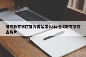 继续教育学院官方网站怎么样/继续教育学院宣传片