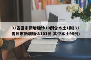 31省区市新增确诊10例含本土1例(31省区市新增确诊101例 其中本土98例)