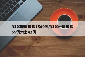 31省昨增确诊1500例/31省份增确诊55例本土42例