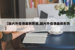【国内外疫情最新数据,国内外疫情最新形势】