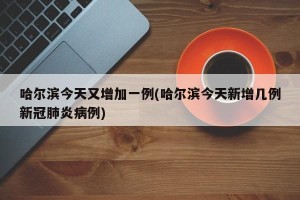 哈尔滨今天又增加一例(哈尔滨今天新增几例新冠肺炎病例)