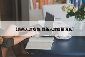 【最新天津疫情,最新天津疫情消息】