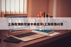 上海疫情防控被中央批评/上海疫情问责