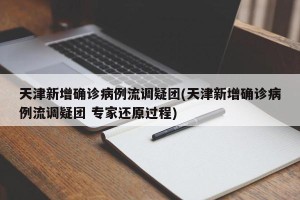 天津新增确诊病例流调疑团(天津新增确诊病例流调疑团 专家还原过程)