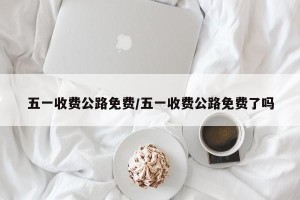 五一收费公路免费/五一收费公路免费了吗