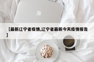 【最新辽宁省疫情,辽宁省最新今天疫情报告】