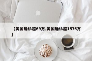 【美国确诊超69万,美国确诊超1575万】