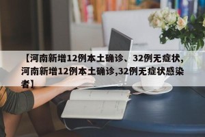 【河南新增12例本土确诊、32例无症状,河南新增12例本土确诊,32例无症状感染者】