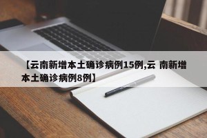 【云南新增本土确诊病例15例,云 南新增本土确诊病例8例】