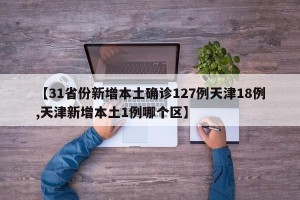 【31省份新增本土确诊127例天津18例,天津新增本土1例哪个区】