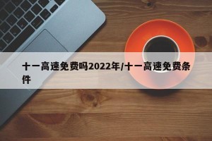 十一高速免费吗2022年/十一高速免费条件