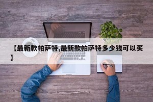 【最新款帕萨特,最新款帕萨特多少钱可以买】